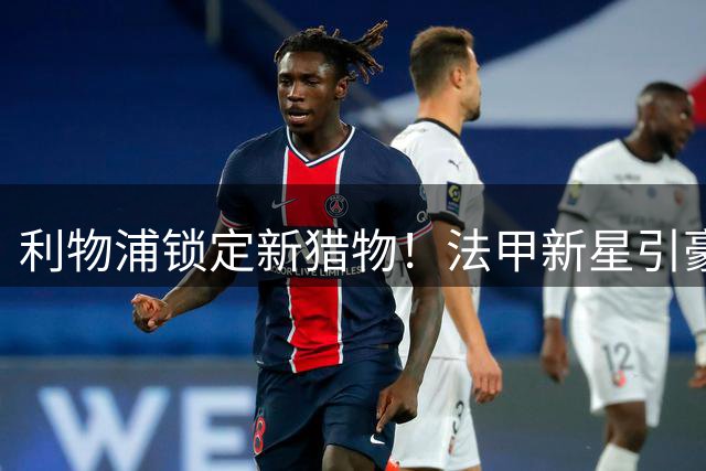 利物浦锁定新猎物！法甲新星引豪门博弈 转会费成最大障碍