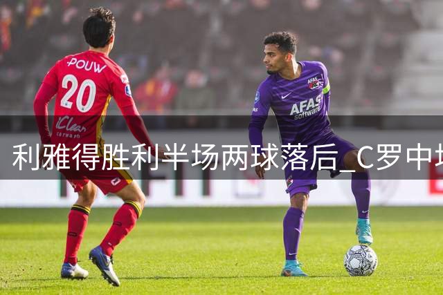 利雅得胜利半场两球落后 C罗中场休息遭换人调整