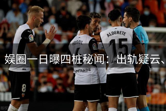 娱圈一日曝四桩秘闻：出轨疑云、直播闹剧、明星抱恙、女星突发状况