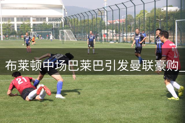 布莱顿中场巴莱巴引发曼联豪购 高层避谈转会细节