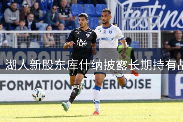 湖人新股东库什纳披露长期持有战略 艾格担任投资顾问