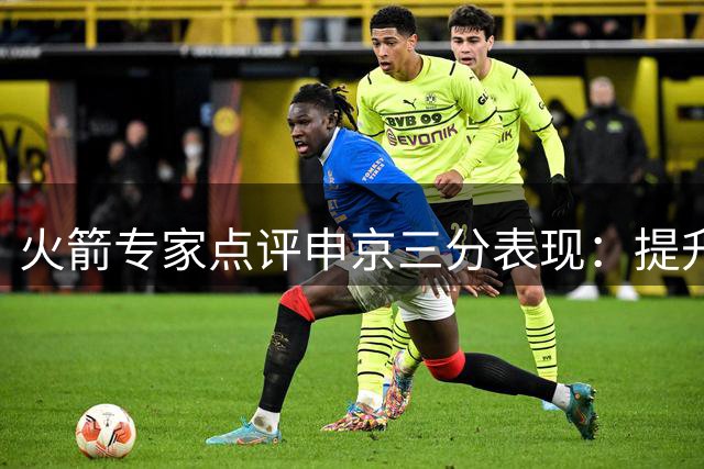 火箭专家点评申京三分表现：提升命中率可释放战术潜力