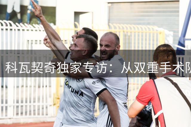 科瓦契奇独家专访：从双重手术阴影到世界杯争议，曼城中场揭秘重生之路