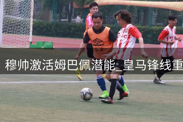 穆帅激活姆巴佩潜能 皇马锋线重获新生动力
