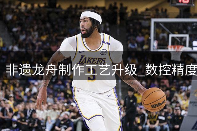 非遗龙舟制作工艺升级 数控精度突破0.01毫米大关
