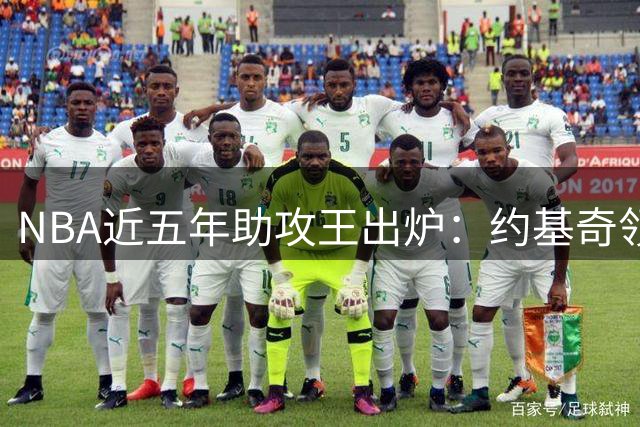 NBA近五年助攻王出炉：约基奇领跑榜单